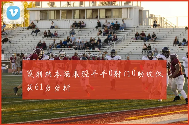 莫利纳本场表现平平0射门0助攻仅获61分分析