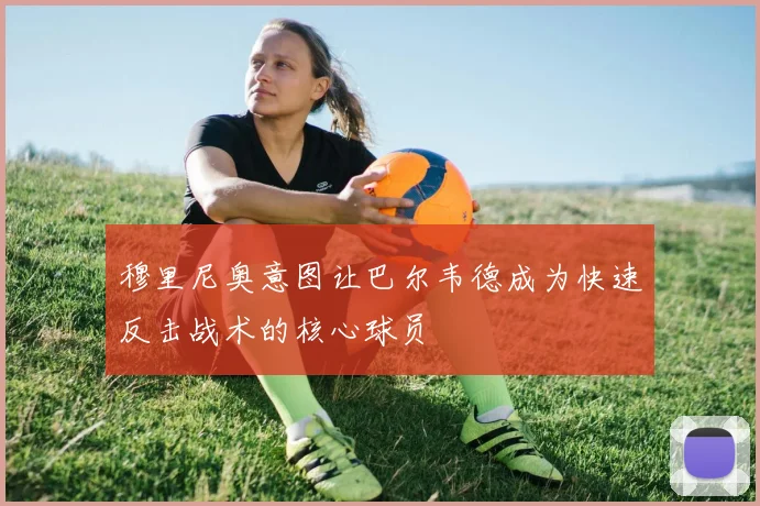 穆里尼奥意图让巴尔韦德成为快速反击战术的核心球员
