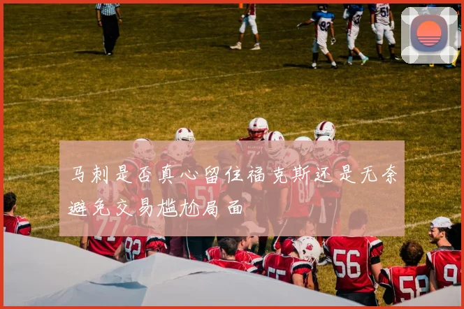 马刺是否真心留住福克斯还是无奈避免交易尴尬局面