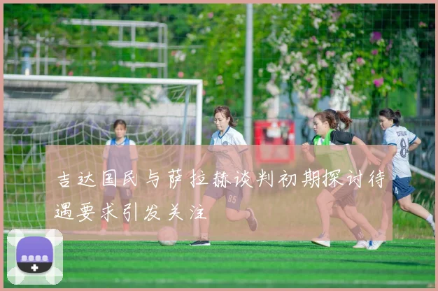 吉达国民与萨拉赫谈判初期探讨待遇要求引发关注