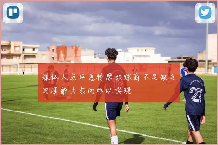 媒体人点评惠特摩尔球商不足缺乏沟通能力志向难以实现