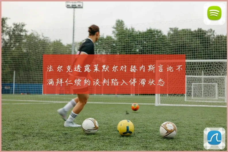 法尔克透露莱默尔对赫内斯言论不满拜仁续约谈判陷入停滞状态