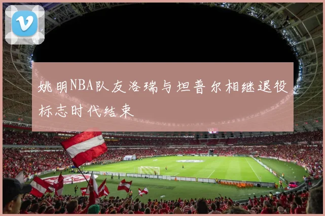姚明NBA队友洛瑞与坦普尔相继退役标志时代结束