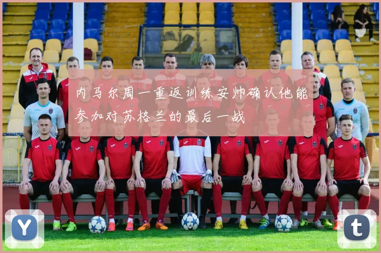 内马尔周一重返训练安帅确认他能参加对苏格兰的最后一战