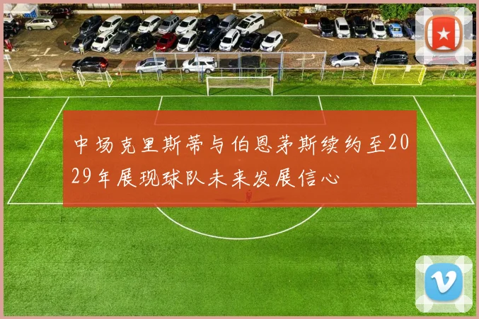 中场克里斯蒂与伯恩茅斯续约至2029年展现球队未来发展信心