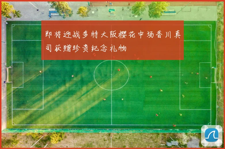 即将迎战多特大阪樱花中场香川真司获赠珍贵纪念礼物