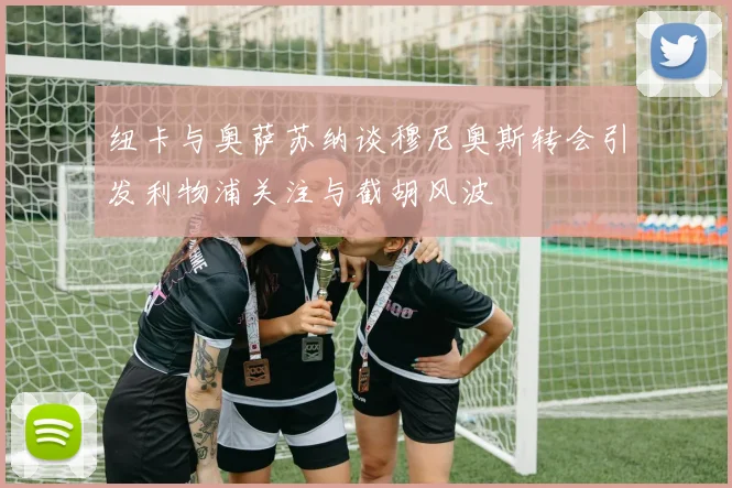 纽卡与奥萨苏纳谈穆尼奥斯转会引发利物浦关注与截胡风波