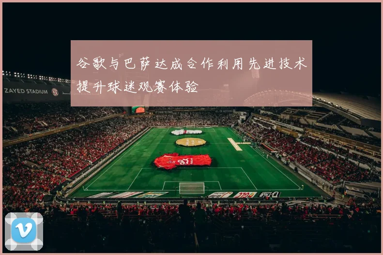 谷歌与巴萨达成合作利用先进技术提升球迷观赛体验