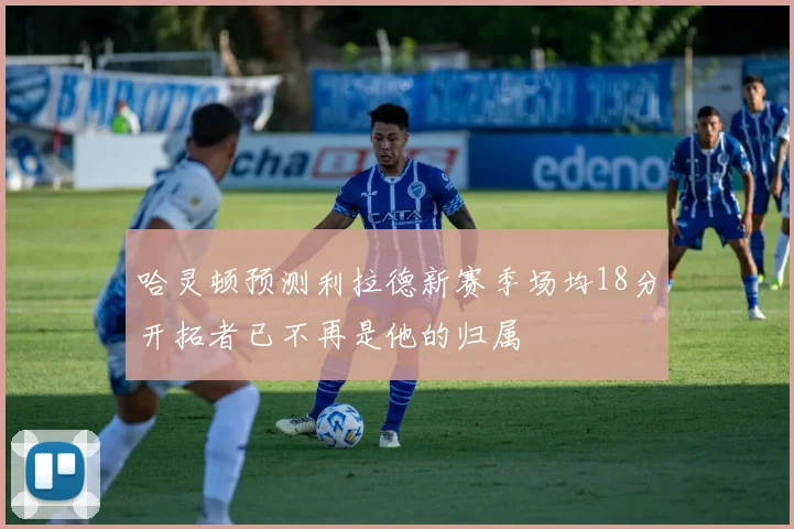 哈灵顿预测利拉德新赛季场均18分开拓者已不再是他的归属