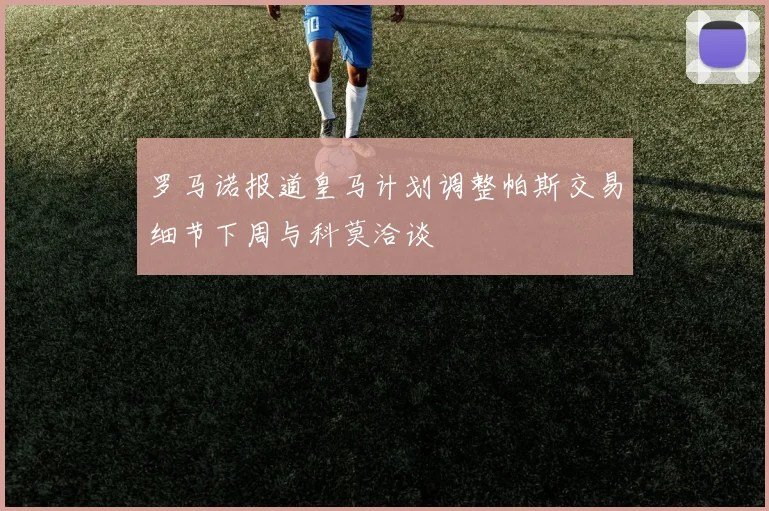 罗马诺报道皇马计划调整帕斯交易细节下周与科莫洽谈