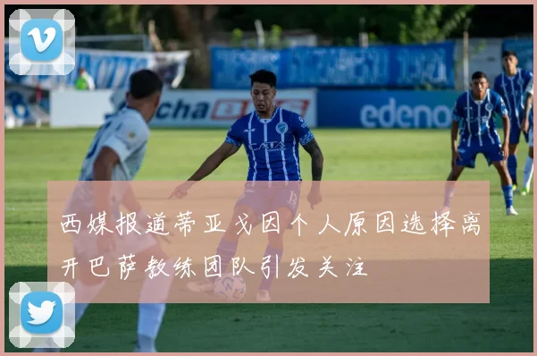西媒报道蒂亚戈因个人原因选择离开巴萨教练团队引发关注