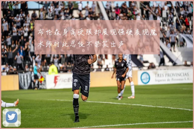 布伦森身高受限却展现强硬表现魔术师对此忍俊不禁笑出声