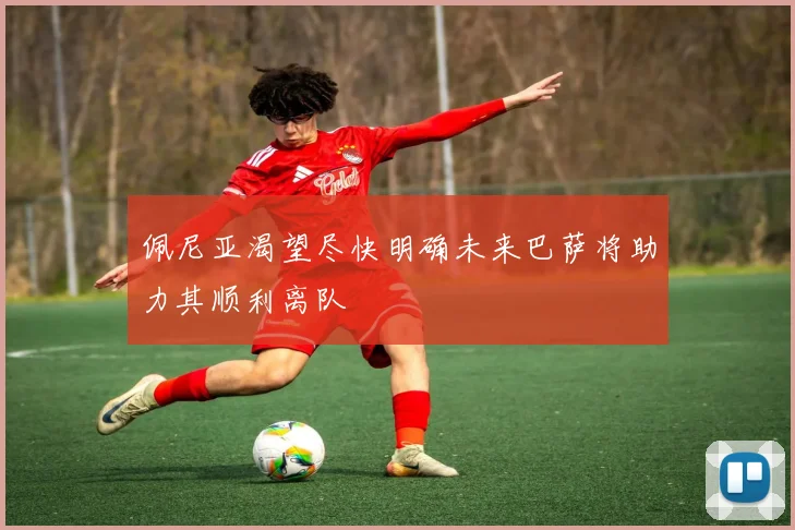 佩尼亚渴望尽快明确未来巴萨将助力其顺利离队