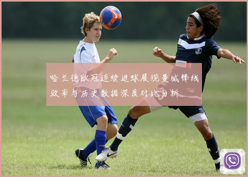 哈兰德欧冠连续进球展现曼城锋线效率与历史数据深度对比分析