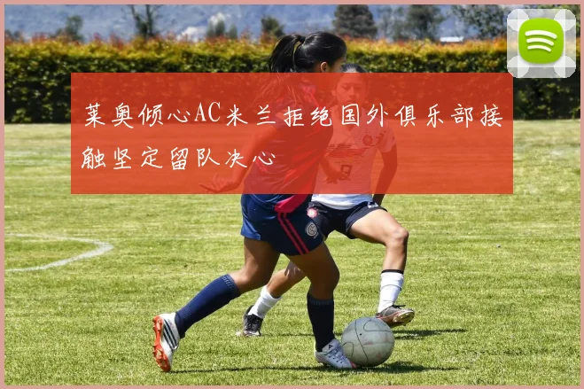 莱奥倾心AC米兰拒绝国外俱乐部接触坚定留队决心
