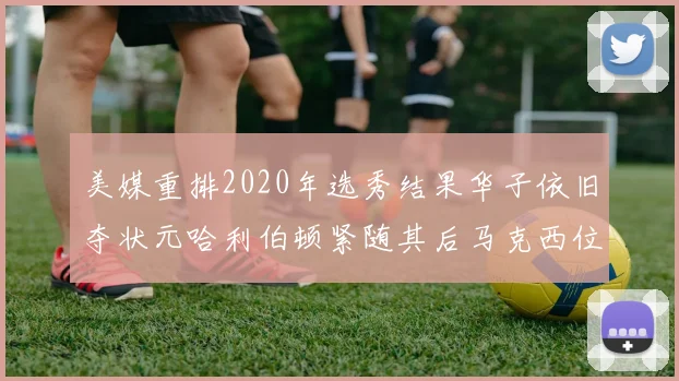 美媒重排2020年选秀结果华子依旧夺状元哈利伯顿紧随其后马克西位列探花