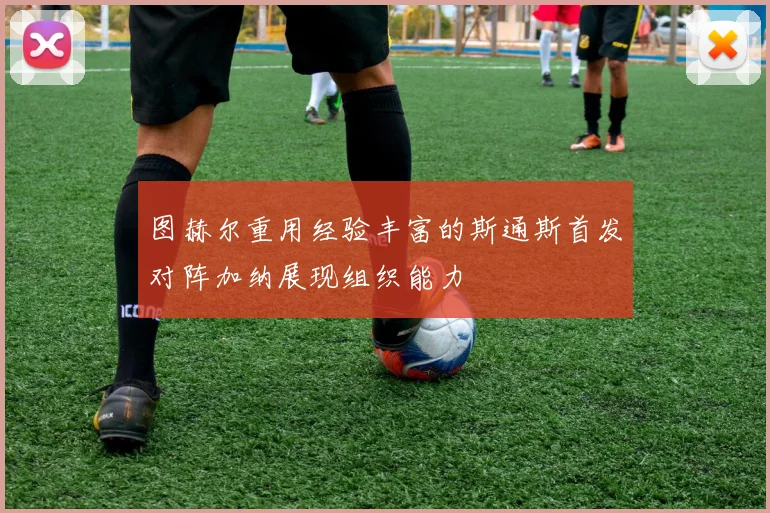 图赫尔重用经验丰富的斯通斯首发对阵加纳展现组织能力