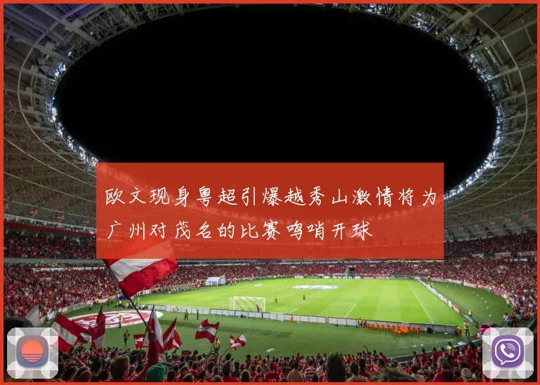 欧文现身粤超引爆越秀山激情将为广州对茂名的比赛鸣哨开球