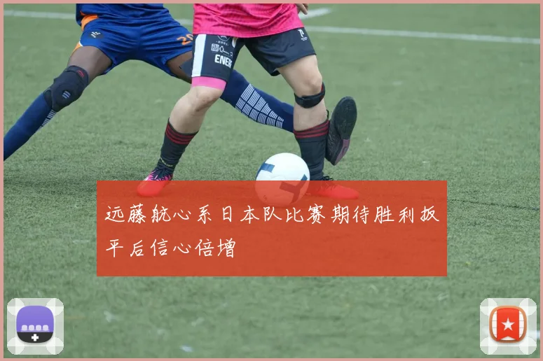 远藤航心系日本队比赛期待胜利扳平后信心倍增
