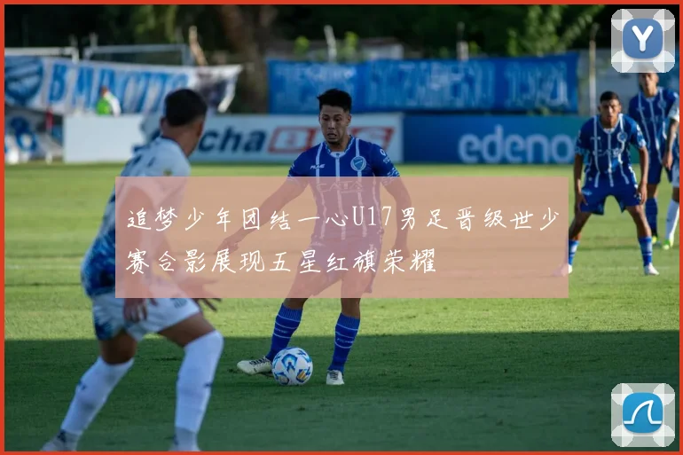 追梦少年团结一心U17男足晋级世少赛合影展现五星红旗荣耀