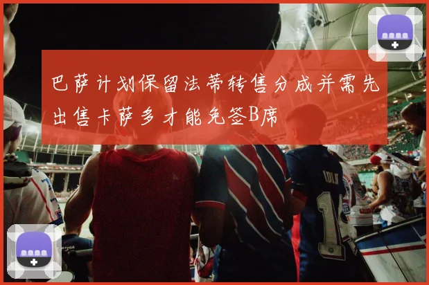 巴萨计划保留法蒂转售分成并需先出售卡萨多才能免签B席