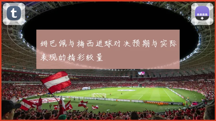 姆巴佩与梅西进球对决预期与实际表现的精彩较量