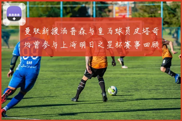曼联新援汤普森与皇马球员皮塔奇均曾参与上海明日之星杯赛事回顾